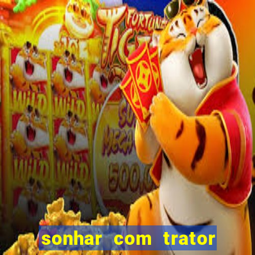 sonhar com trator que bicho jogar